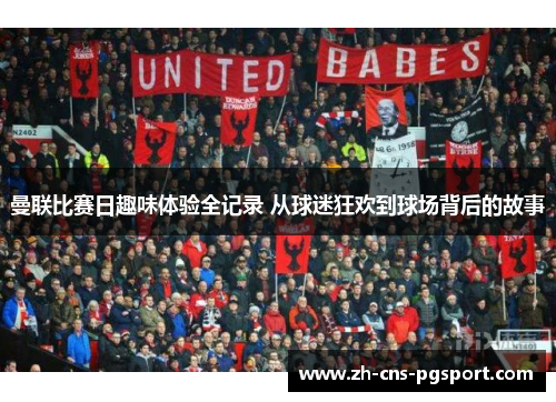 曼联比赛日趣味体验全记录 从球迷狂欢到球场背后的故事