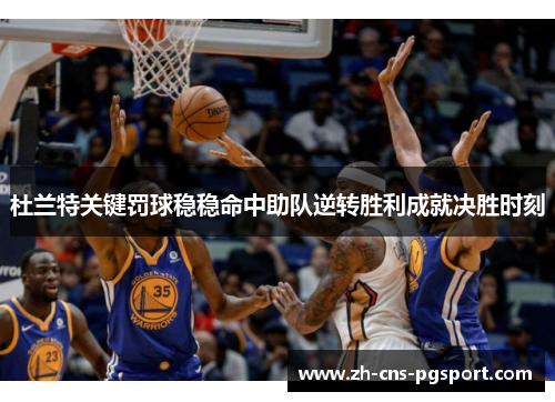 杜兰特关键罚球稳稳命中助队逆转胜利成就决胜时刻