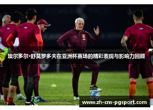 埃尔多尔·舒莫罗多夫在亚洲杯赛场的精彩表现与影响力回顾