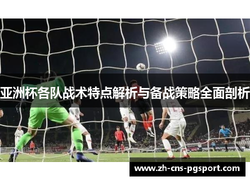 亚洲杯各队战术特点解析与备战策略全面剖析