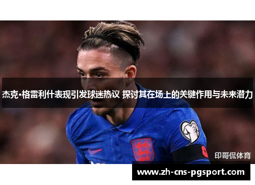 杰克·格雷利什表现引发球迷热议 探讨其在场上的关键作用与未来潜力