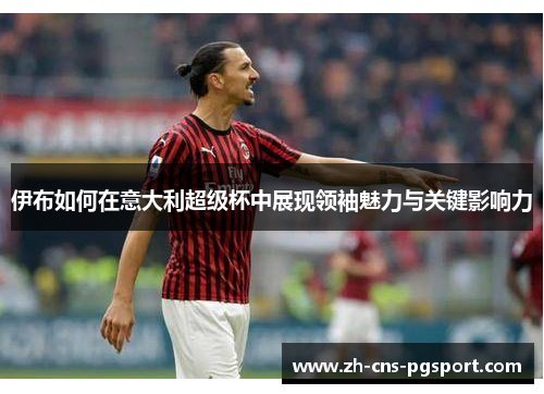 伊布如何在意大利超级杯中展现领袖魅力与关键影响力