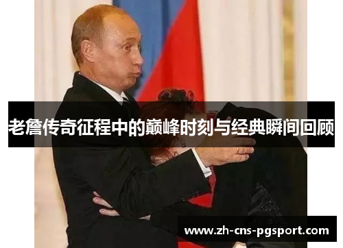 老詹传奇征程中的巅峰时刻与经典瞬间回顾