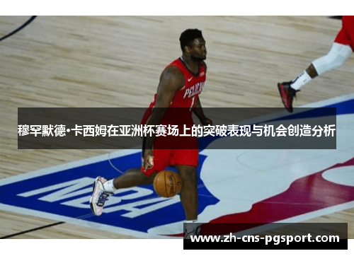 穆罕默德·卡西姆在亚洲杯赛场上的突破表现与机会创造分析