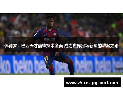 佩德罗：巴西天才前锋技术全面 成为世界足坛新星的崛起之路