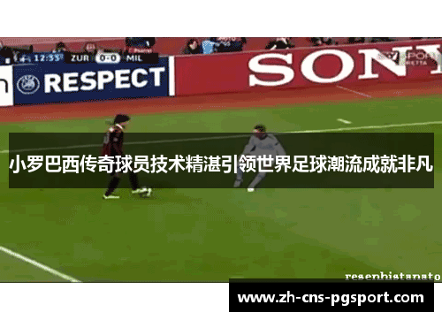 小罗巴西传奇球员技术精湛引领世界足球潮流成就非凡