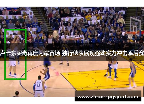 卢卡东契奇再度闪耀赛场 独行侠队展现强劲实力冲击季后赛