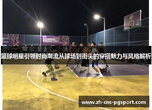 篮球明星引领时尚潮流从球场到街头的穿搭魅力与风格解析