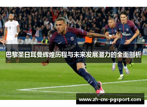 巴黎圣日耳曼辉煌历程与未来发展潜力的全面剖析