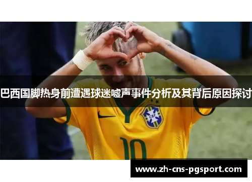 巴西国脚热身前遭遇球迷嘘声事件分析及其背后原因探讨