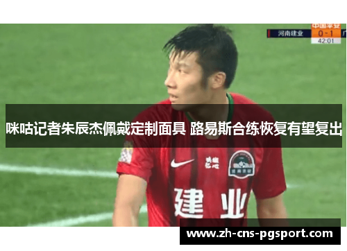 咪咕记者朱辰杰佩戴定制面具 路易斯合练恢复有望复出