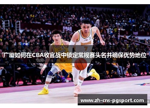广厦如何在CBA收官战中锁定常规赛头名并确保优势地位