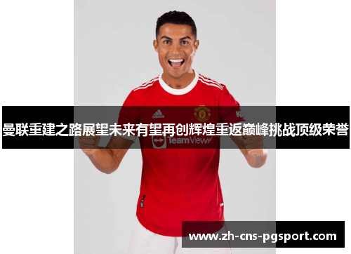 曼联重建之路展望未来有望再创辉煌重返巅峰挑战顶级荣誉