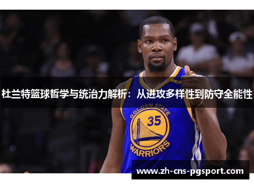 杜兰特篮球哲学与统治力解析：从进攻多样性到防守全能性