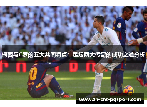 梅西与C罗的五大共同特点：足坛两大传奇的成功之道分析
