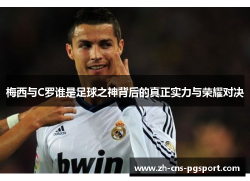 梅西与C罗谁是足球之神背后的真正实力与荣耀对决