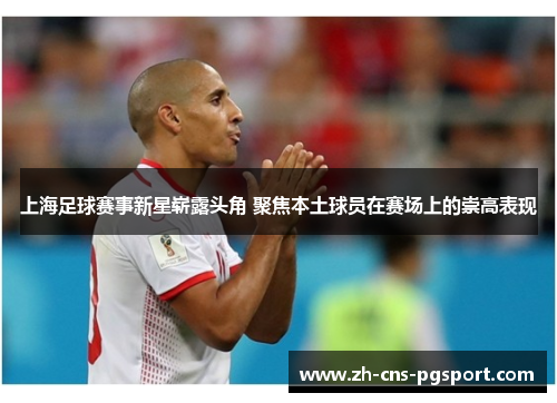 上海足球赛事新星崭露头角 聚焦本土球员在赛场上的崇高表现