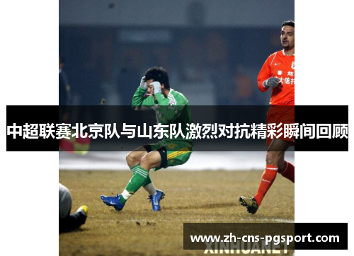 中超联赛北京队与山东队激烈对抗精彩瞬间回顾