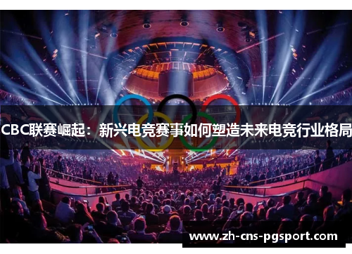 CBC联赛崛起：新兴电竞赛事如何塑造未来电竞行业格局