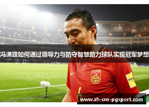 冯潇霆如何通过领导力与防守智慧助力球队实现冠军梦想