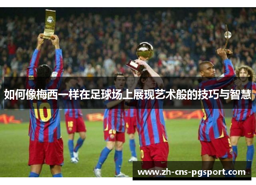 如何像梅西一样在足球场上展现艺术般的技巧与智慧