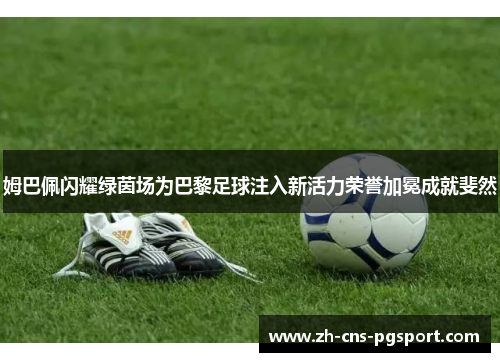 姆巴佩闪耀绿茵场为巴黎足球注入新活力荣誉加冕成就斐然