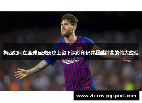 梅西如何在全球足球历史上留下深刻印记并超越前辈的伟大成就