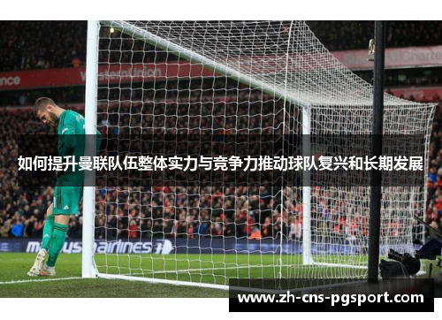 如何提升曼联队伍整体实力与竞争力推动球队复兴和长期发展