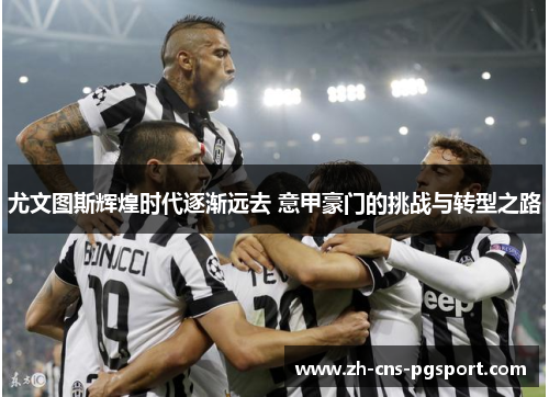 尤文图斯辉煌时代逐渐远去 意甲豪门的挑战与转型之路
