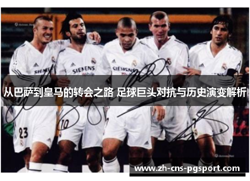从巴萨到皇马的转会之路 足球巨头对抗与历史演变解析