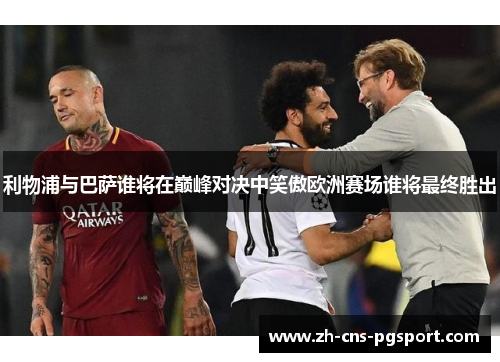 利物浦与巴萨谁将在巅峰对决中笑傲欧洲赛场谁将最终胜出