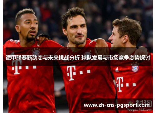 德甲联赛新动态与未来挑战分析 球队发展与市场竞争态势探讨