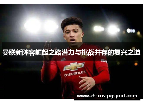 曼联新阵容崛起之路潜力与挑战并存的复兴之道