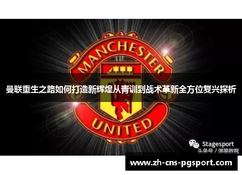 曼联重生之路如何打造新辉煌从青训到战术革新全方位复兴探析