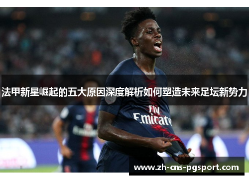 法甲新星崛起的五大原因深度解析如何塑造未来足坛新势力