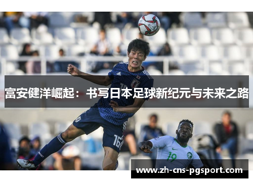 富安健洋崛起：书写日本足球新纪元与未来之路