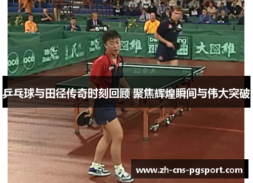 乒乓球与田径传奇时刻回顾 聚焦辉煌瞬间与伟大突破