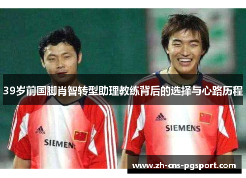 39岁前国脚肖智转型助理教练背后的选择与心路历程