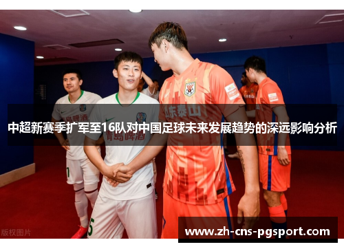 中超新赛季扩军至16队对中国足球未来发展趋势的深远影响分析