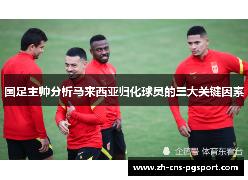 国足主帅分析马来西亚归化球员的三大关键因素