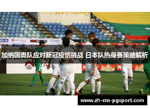 加纳国奥队应对新冠疫情挑战 日本队热身赛策略解析