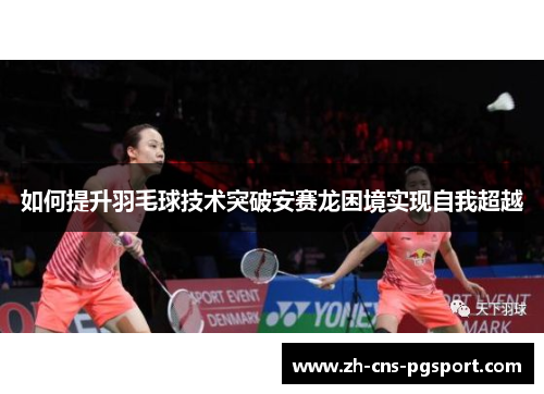 如何提升羽毛球技术突破安赛龙困境实现自我超越