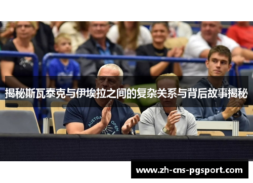 揭秘斯瓦泰克与伊埃拉之间的复杂关系与背后故事揭秘