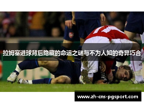 拉姆塞进球背后隐藏的命运之谜与不为人知的奇异巧合