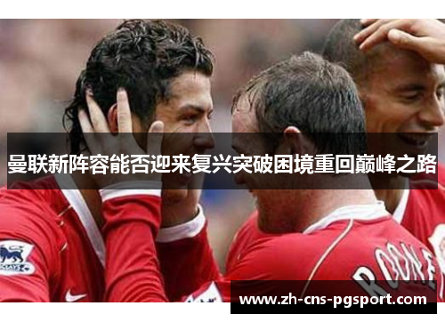 曼联新阵容能否迎来复兴突破困境重回巅峰之路