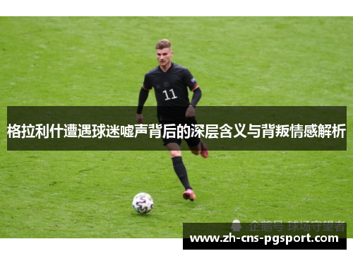 格拉利什遭遇球迷嘘声背后的深层含义与背叛情感解析