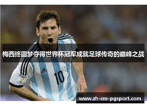梅西终圆梦夺得世界杯冠军成就足球传奇的巅峰之战