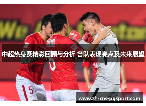 中超热身赛精彩回顾与分析 各队表现亮点及未来展望