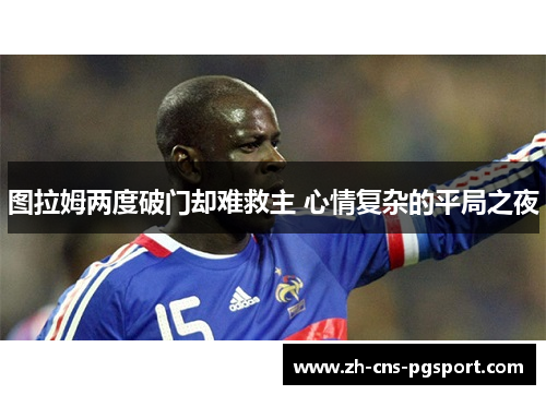 图拉姆两度破门却难救主 心情复杂的平局之夜