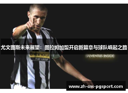 尤文图斯未来展望：图拉姆加盟开启新篇章与球队崛起之路
